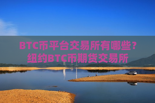 BTC币平台交易所有哪些?纽约BTC币期货交易所-第1张图片-币圈网 BTC币平台交易所有哪些?纽约BTC币期货交易所-第1张图片-币圈网
