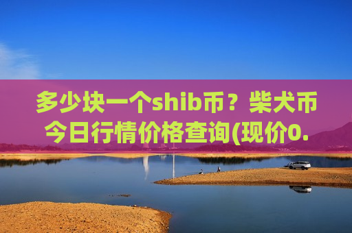 多少块一个shib币?柴犬币今日行情价格查询(现价0.00020736元)-第1张图片-币圈网 多少块一个shib币?柴犬币今日行情价格查询(现价0.00020736元)-第1张图片-币圈网