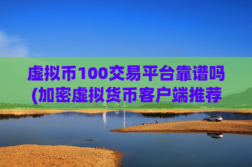 虚拟币100交易平台靠谱吗(加密虚拟货币客户端推荐)-第1张图片-币圈网
