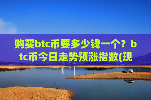 购买btc币要多少钱一个?btc币今日走势预涨指数(现价740423.69元)-第1张图片-币圈网 购买btc币要多少钱一个?btc币今日走势预涨指数(现价740423.69元)-第1张图片-币圈网