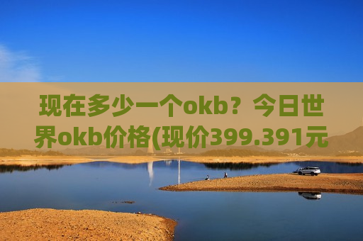 现在多少一个okb?今日世界okb价格(现价399.391元)-第1张图片-币圈网 现在多少一个okb?今日世界okb价格(现价399.391元)-第1张图片-币圈网