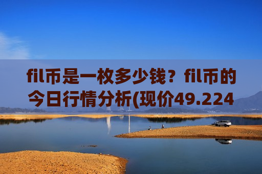 fil币是一枚多少钱?fil币的今日行情分析(现价49.2243元)-第1张图片-币圈网 fil币是一枚多少钱?fil币的今日行情分析(现价49.2243元)-第1张图片-币圈网