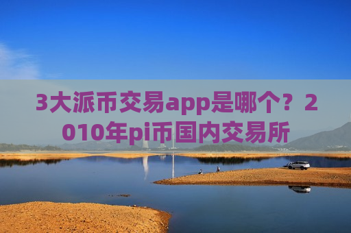 3大派币交易app是哪个?2010年pi币国内交易所-第1张图片-币圈网 3大派币交易app是哪个?2010年pi币国内交易所-第1张图片-币圈网