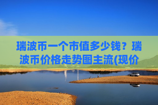 瑞波币一个市值多少钱?瑞波币价格走势图主流(现价17.934元)-第1张图片-币圈网 瑞波币一个市值多少钱?瑞波币价格走势图主流(现价17.934元)-第1张图片-币圈网