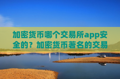 加密货币哪个交易所app安全的?加密货币著名的交易平台app-第1张图片-币圈网 加密货币哪个交易所app安全的?加密货币著名的交易平台app-第1张图片-币圈网