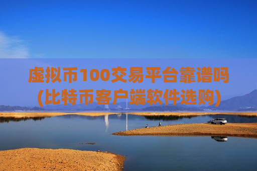 虚拟币100交易平台靠谱吗(比特币客户端软件选购)-第1张图片-币圈网