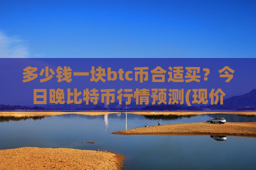 多少钱一块btc币合适买？今日晚比特币行情预测(现价739552.08元)-第1张图片-币圈网