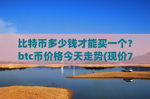 比特币多少钱才能买一个?btc币价格今天走势(现价739552.01元)-第1张图片-币圈网 比特币多少钱才能买一个?btc币价格今天走势(现价739552.01元)-第1张图片-币圈网