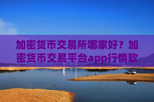 加密货币交易所哪家好？加密货币交易平台app行情软件-第1张图片-币圈网