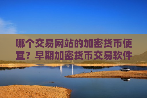 哪个交易网站的加密货币便宜?早期加密货币交易软件-第1张图片-币圈网 哪个交易网站的加密货币便宜?早期加密货币交易软件-第1张图片-币圈网