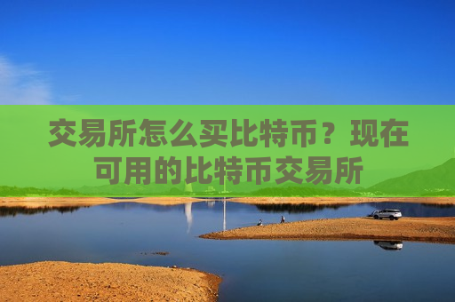 交易所怎么买比特币?现在可用的比特币交易所-第1张图片-币圈网 交易所怎么买比特币?现在可用的比特币交易所-第1张图片-币圈网