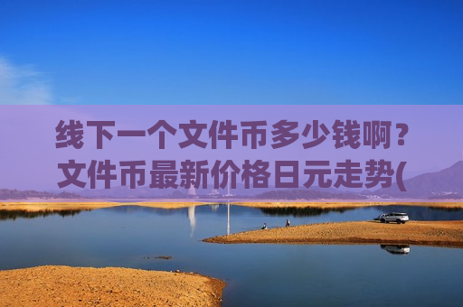 线下一个文件币多少钱啊?文件币最新价格日元走势(现价48.948元)-第1张图片-币圈网 线下一个文件币多少钱啊?文件币最新价格日元走势(现价48.948元)-第1张图片-币圈网
