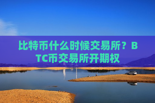 比特币什么时候交易所?BTC币交易所开期权-第1张图片-币圈网 比特币什么时候交易所?BTC币交易所开期权-第1张图片-币圈网