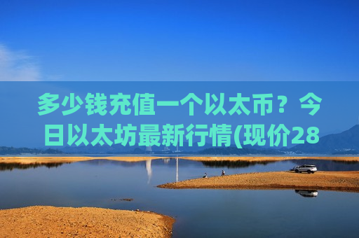多少钱充值一个以太币?今日以太坊最新行情(现价28497.17元)-第1张图片-币圈网 多少钱充值一个以太币?今日以太坊最新行情(现价28497.17元)-第1张图片-币圈网