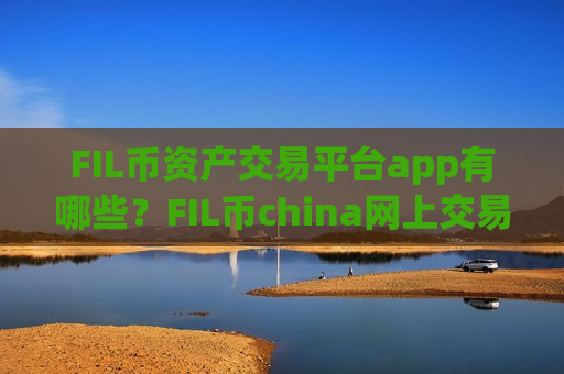 FIL币资产交易平台app有哪些?FIL币china网上交易app下载-第1张图片-币圈网 FIL币资产交易平台app有哪些?FIL币china网上交易app下载-第1张图片-币圈网