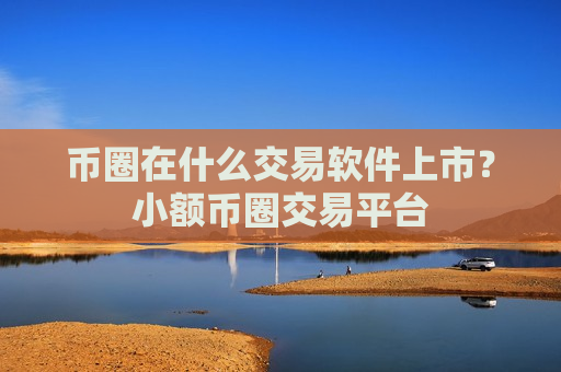 币圈在什么交易软件上市?小额币圈交易平台-第1张图片-币圈网 币圈在什么交易软件上市?小额币圈交易平台-第1张图片-币圈网