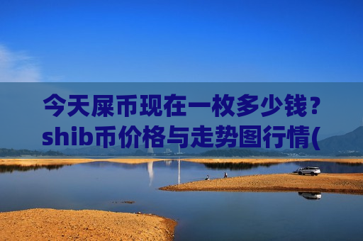 今天屎币现在一枚多少钱?shib币价格与走势图行情(现价0.00020634元)-第1张图片-币圈网 今天屎币现在一枚多少钱?shib币价格与走势图行情(现价0.00020634元)-第1张图片-币圈网