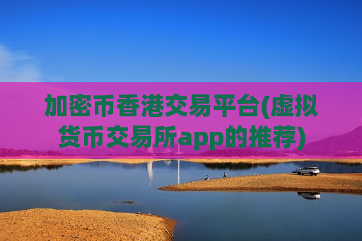 加密币香港交易平台(虚拟货币交易所app的推荐)-第1张图片-币圈网