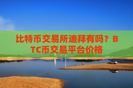 比特币交易所迪拜有吗？BTC币交易平台价格-第1张图片-币圈网