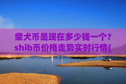 柴犬币是现在多少钱一个?shib币价格走势实时行情(现价0.00020627元)-第1张图片-币圈网 柴犬币是现在多少钱一个?shib币价格走势实时行情(现价0.00020627元)-第1张图片-币圈网