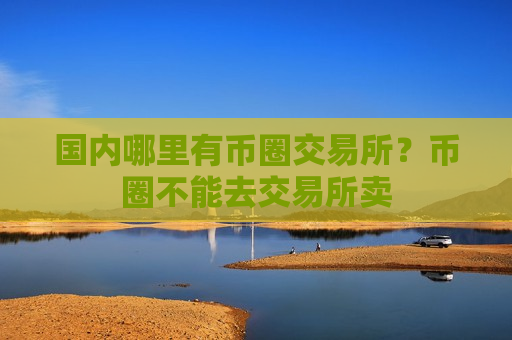 国内哪里有币圈交易所?币圈不能去交易所卖-第1张图片-币圈网 国内哪里有币圈交易所?币圈不能去交易所卖-第1张图片-币圈网