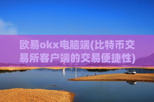 欧易okx电脑端(比特币交易所客户端的交易便捷性)-第1张图片-币圈网 欧易okx电脑端(比特币交易所客户端的交易便捷性)-第1张图片-币圈网