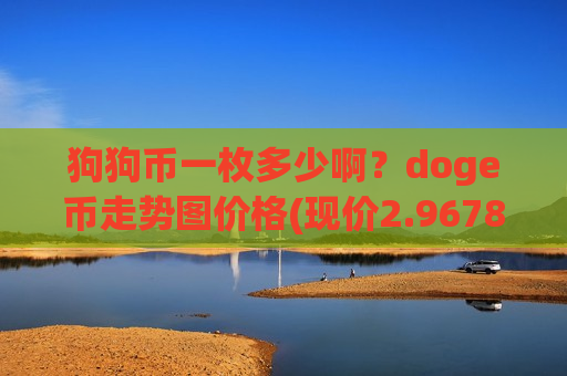 狗狗币一枚多少啊?doge币走势图价格(现价2.9678元)-第1张图片-币圈网 狗狗币一枚多少啊?doge币走势图价格(现价2.9678元)-第1张图片-币圈网