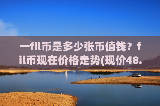 一fil币是多少张币值钱?fil币现在价格走势(现价48.9698元)-第1张图片-币圈网 一fil币是多少张币值钱?fil币现在价格走势(现价48.9698元)-第1张图片-币圈网