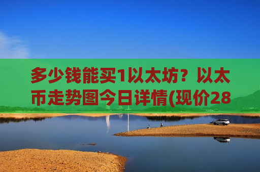 多少钱能买1以太坊?以太币走势图今日详情(现价28463.79元)-第1张图片-币圈网 多少钱能买1以太坊?以太币走势图今日详情(现价28463.79元)-第1张图片-币圈网