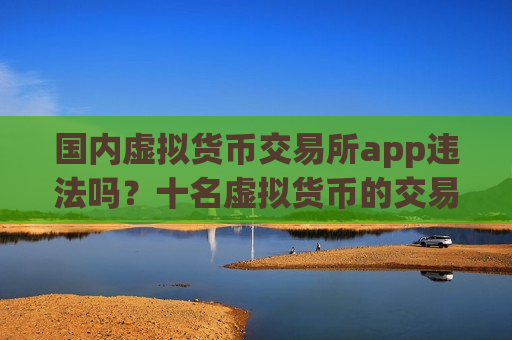 国内虚拟货币交易所app违法吗？十名虚拟货币的交易网站-第1张图片-币圈网