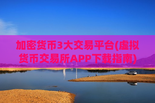 加密货币3大交易平台(虚拟货币交易所APP下载指南)-第1张图片-币圈网 加密货币3大交易平台(虚拟货币交易所APP下载指南)-第1张图片-币圈网