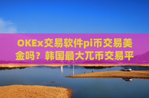 OKEx交易软件pi币交易美金吗?韩国最大兀币交易平台app是-第1张图片-币圈网 OKEx交易软件pi币交易美金吗?韩国最大兀币交易平台app是-第1张图片-币圈网