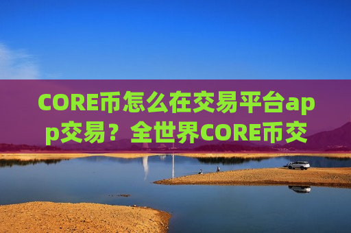 CORE币怎么在交易平台app交易?全世界CORE币交易app数量-第1张图片-币圈网 CORE币怎么在交易平台app交易?全世界CORE币交易app数量-第1张图片-币圈网