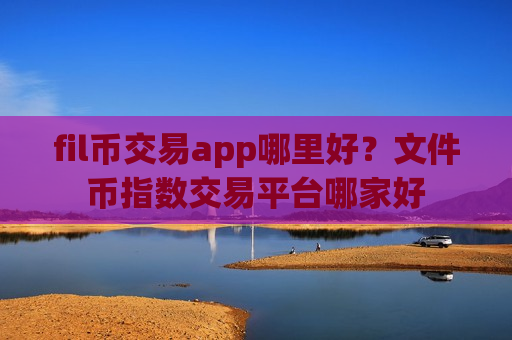 fil币交易app哪里好?文件币指数交易平台哪家好-第1张图片-币圈网 fil币交易app哪里好?文件币指数交易平台哪家好-第1张图片-币圈网