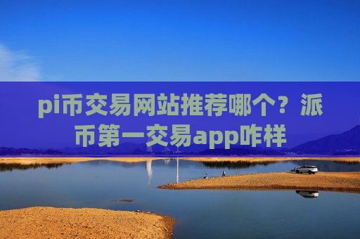 pi币交易网站推荐哪个?派币第一交易app咋样-第1张图片-币圈网 pi币交易网站推荐哪个?派币第一交易app咋样-第1张图片-币圈网