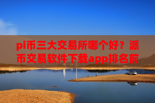 pi币三大交易所哪个好?派币交易软件下载app排名前30-第1张图片-币圈网 pi币三大交易所哪个好?派币交易软件下载app排名前30-第1张图片-币圈网