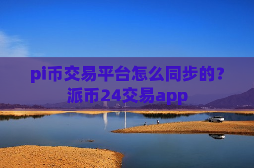 pi币交易平台怎么同步的?派币24交易app-第1张图片-币圈网 pi币交易平台怎么同步的?派币24交易app-第1张图片-币圈网