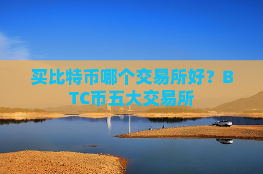 买比特币哪个交易所好?BTC币五大交易所-第1张图片-币圈网 买比特币哪个交易所好?BTC币五大交易所-第1张图片-币圈网