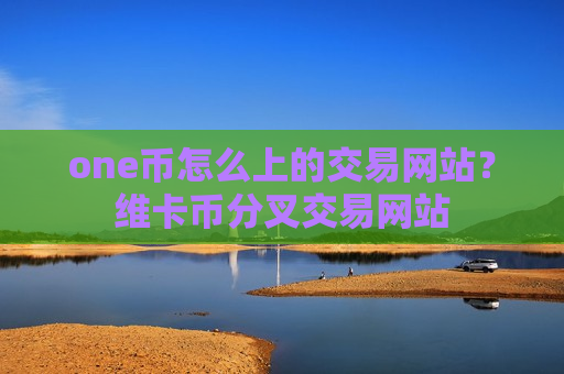 one币怎么上的交易网站？维卡币分叉交易网站-第1张图片-币圈网