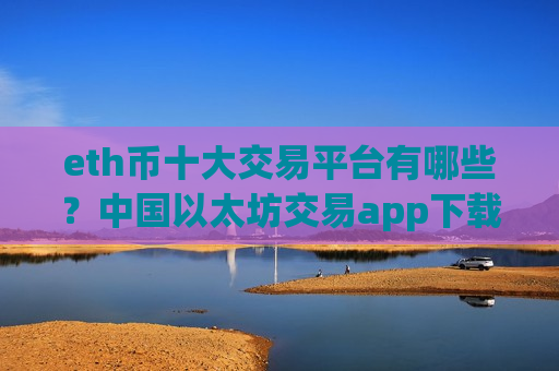 eth币十大交易平台有哪些？中国以太坊交易app下载有那些
