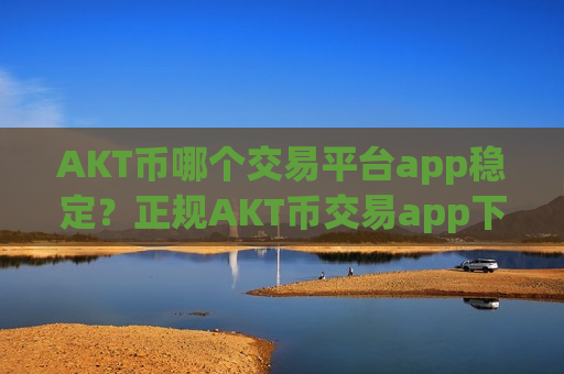 AKT币哪个交易平台app稳定？正规AKT币交易app下载-第1张图片-币圈网