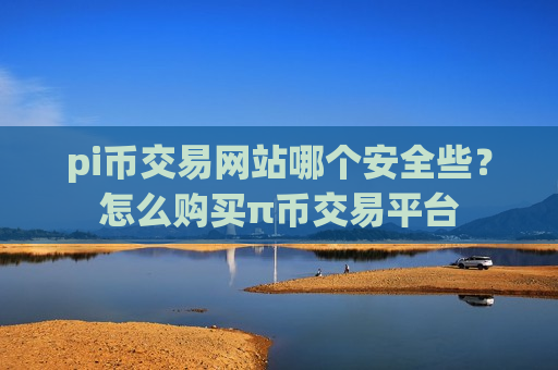 pi币交易网站哪个安全些？怎么购买π币交易平台-第1张图片-币圈网