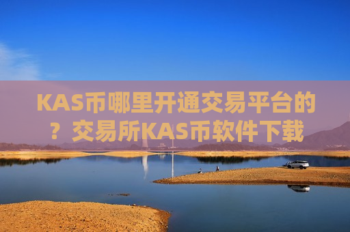 KAS币哪里开通交易平台的?交易所KAS币软件下载-第1张图片-币圈网 KAS币哪里开通交易平台的?交易所KAS币软件下载-第1张图片-币圈网