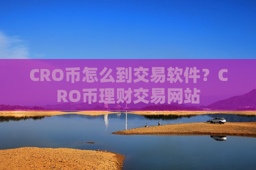 CRO币怎么到交易软件?CRO币理财交易网站-第1张图片-币圈网 CRO币怎么到交易软件?CRO币理财交易网站-第1张图片-币圈网