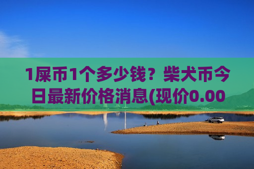 1屎币1个多少钱?柴犬币今日最新价格消息(现价0.00020059元)-第1张图片-币圈网 1屎币1个多少钱?柴犬币今日最新价格消息(现价0.00020059元)-第1张图片-币圈网