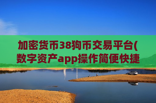 加密货币38狗币交易平台(数字资产app操作简便快捷)-第1张图片-币圈网 加密货币38狗币交易平台(数字资产app操作简便快捷)-第1张图片-币圈网