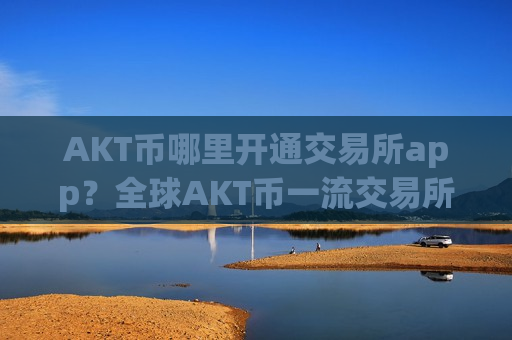 AKT币哪里开通交易所app?全球AKT币一流交易所app下载-第1张图片-币圈网 AKT币哪里开通交易所app?全球AKT币一流交易所app下载-第1张图片-币圈网