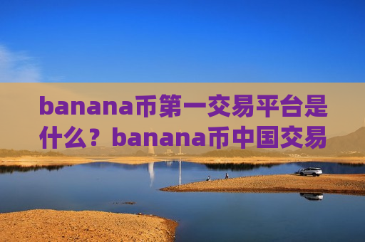 banana币第一交易平台是什么?banana币中国交易app下载发展史-第1张图片-币圈网 banana币第一交易平台是什么?banana币中国交易app下载发展史-第1张图片-币圈网