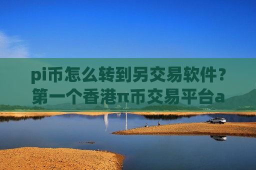 pi币怎么转到另交易软件?第一个香港π币交易平台app-第1张图片-币圈网 pi币怎么转到另交易软件?第一个香港π币交易平台app-第1张图片-币圈网