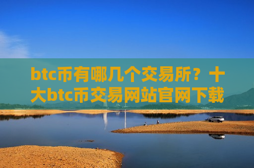 btc币有哪几个交易所?十大btc币交易网站官网下载-第1张图片-币圈网 btc币有哪几个交易所?十大btc币交易网站官网下载-第1张图片-币圈网